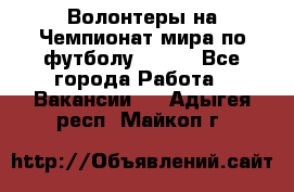 Волонтеры на Чемпионат мира по футболу 2018. - Все города Работа » Вакансии   . Адыгея респ.,Майкоп г.